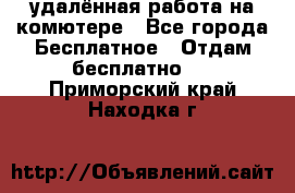 удалённая работа на комютере - Все города Бесплатное » Отдам бесплатно   . Приморский край,Находка г.